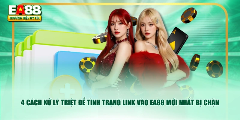 4 cách xử lý triệt để tình trạng link vào EA88 mới nhất bị chặn
